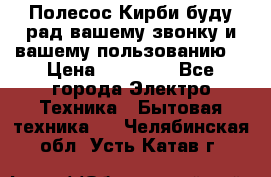 Полесос Кирби буду рад вашему звонку и вашему пользованию. › Цена ­ 45 000 - Все города Электро-Техника » Бытовая техника   . Челябинская обл.,Усть-Катав г.